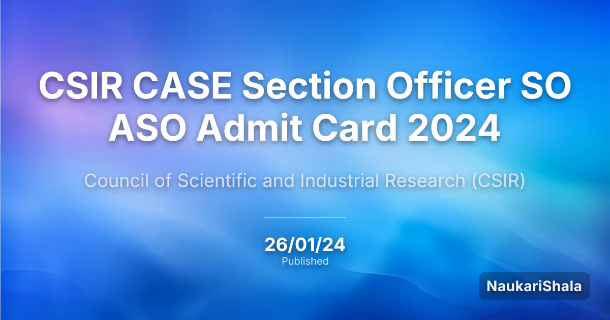 CSIR CASE Section Officer SO ASO Admit Card 2024 – Council of Scientific and Industrial Research (CSIR)