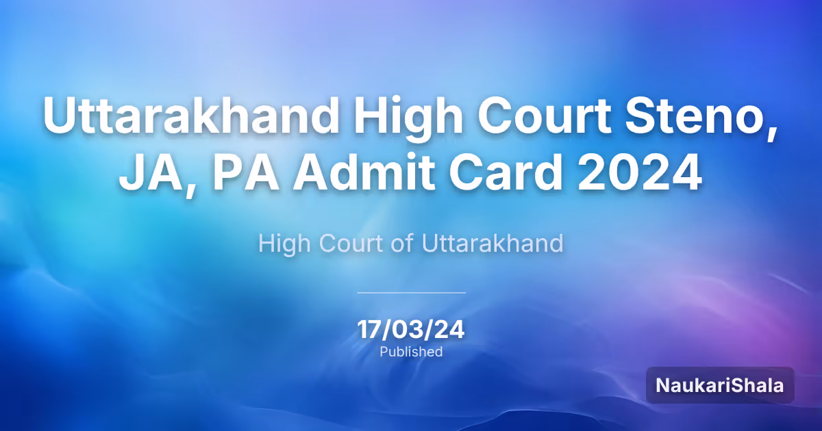 Uttarakhand High Court Steno, JA, PA Admit Card 2024 – High Court of Uttarakhand